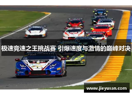 极速竞速之王挑战赛 引爆速度与激情的巅峰对决